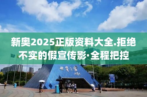 新奧2025正版資料大全.拒絕不實(shí)的假宣傳影·全程把控
