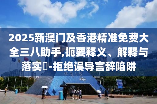 2025新澳門及香港精準(zhǔn)免費(fèi)大全三八助手,扼要釋義、解釋與落實(shí)?-拒絕誤導(dǎo)言辭陷阱