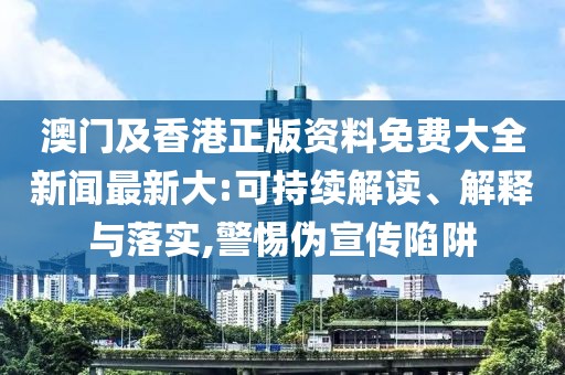 澳門及香港正版資料免費(fèi)大全新聞最新大:可持續(xù)解讀、解釋與落實(shí),警惕偽宣傳陷阱