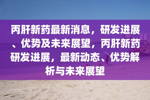 丙肝新藥最新消息，研發(fā)進展、優(yōu)勢及未來展望，丙肝新藥研發(fā)進展，最新動態(tài)、優(yōu)勢解析與未來展望