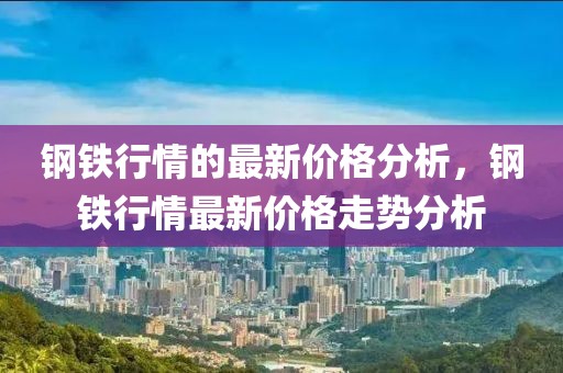 鋼鐵行情的最新價格分析，鋼鐵行情最新價格走勢分析