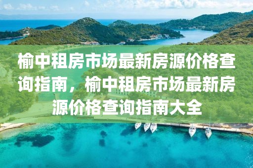 榆中租房市場最新房源價格查詢指南，榆中租房市場最新房源價格查詢指南大全