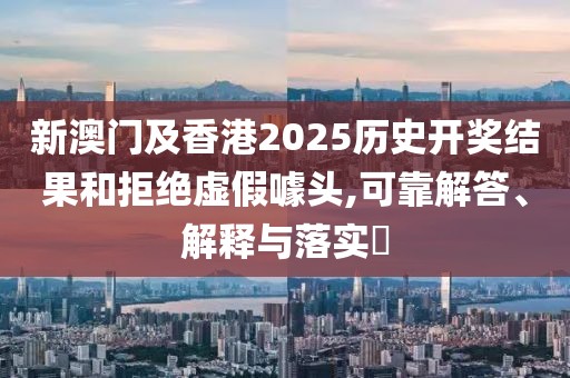 新澳門及香港2025歷史開獎結果和拒絕虛假噱頭,可靠解答、解釋與落實?