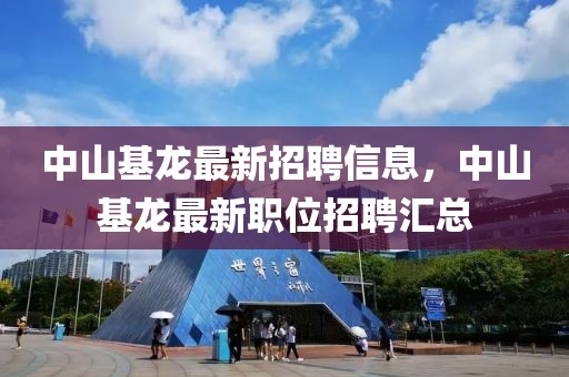 中山基龍最新招聘信息，中山基龍最新職位招聘匯總