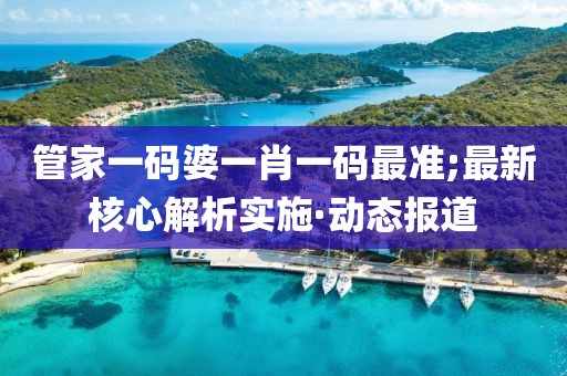 管家一碼婆一肖一碼最準(zhǔn);最新核心解析實(shí)施·動(dòng)態(tài)報(bào)道
