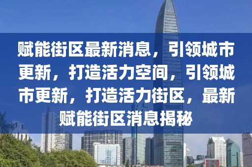 賦能街區(qū)最新消息，引領(lǐng)城市更新，打造活力空間，引領(lǐng)城市更新，打造活力街區(qū)，最新賦能街區(qū)消息揭秘