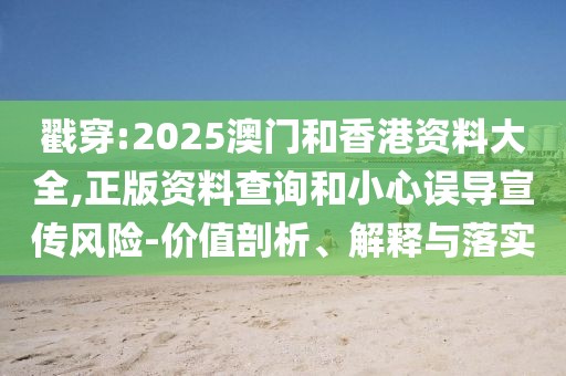戳穿:2025澳門和香港資料大全,正版資料查詢和小心誤導(dǎo)宣傳風(fēng)險-價值剖析、解釋與落實(shí)