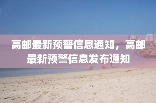 高郵最新預(yù)警信息通知，高郵最新預(yù)警信息發(fā)布通知