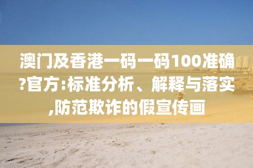 澳門及香港一碼一碼100準確?官方:標準分析、解釋與落實,防范欺詐的假宣傳畫