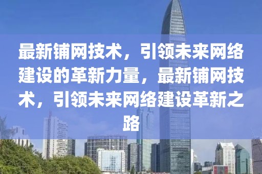 最新鋪網(wǎng)技術(shù)，引領(lǐng)未來網(wǎng)絡(luò)建設(shè)的革新力量，最新鋪網(wǎng)技術(shù)，引領(lǐng)未來網(wǎng)絡(luò)建設(shè)革新之路