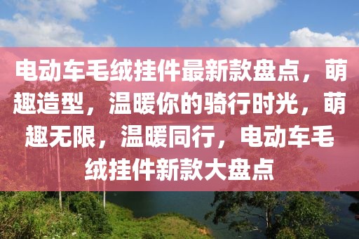 電動車毛絨掛件最新款盤點，萌趣造型，溫暖你的騎行時光，萌趣無限，溫暖同行，電動車毛絨掛件新款大盤點