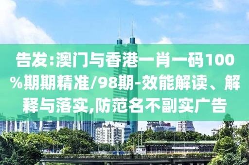 告發(fā):澳門與香港一肖一碼100%期期精準/98期-效能解讀、解釋與落實,防范名不副實廣告
