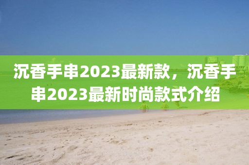 沉香手串2023最新款，沉香手串2023最新時(shí)尚款式介紹