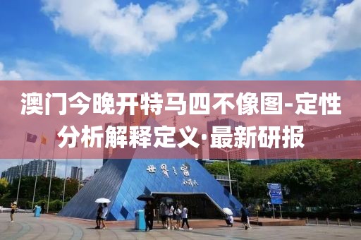 澳門今晚開特馬四不像圖-定性分析解釋定義·最新研報