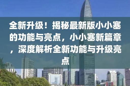 全新升級(jí)！揭秘最新版小小塞的功能與亮點(diǎn)，小小塞新篇章，深度解析全新功能與升級(jí)亮點(diǎn)