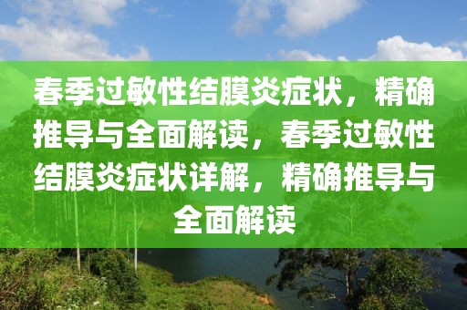 春季過敏性結(jié)膜炎癥狀，精確推導(dǎo)與全面解讀，春季過敏性結(jié)膜炎癥狀詳解，精確推導(dǎo)與全面解讀