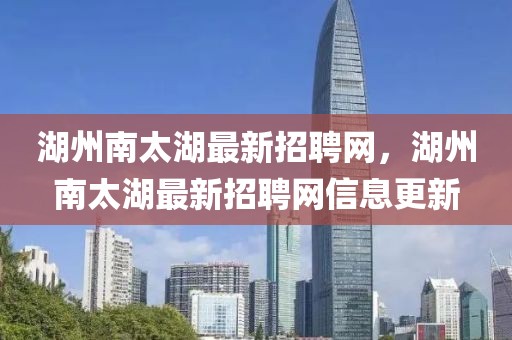 湖州南太湖最新招聘網(wǎng)，湖州南太湖最新招聘網(wǎng)信息更新