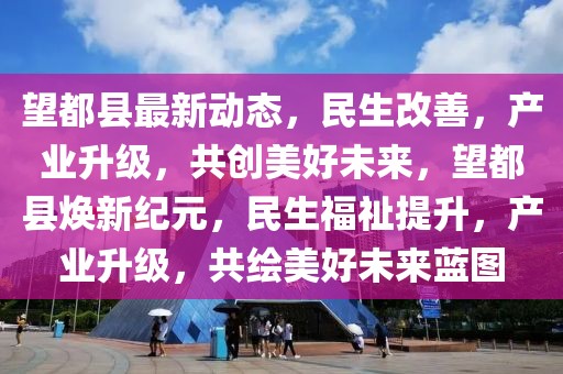 望都縣最新動態(tài)，民生改善，產(chǎn)業(yè)升級，共創(chuàng)美好未來，望都縣煥新紀(jì)元，民生福祉提升，產(chǎn)業(yè)升級，共繪美好未來藍圖