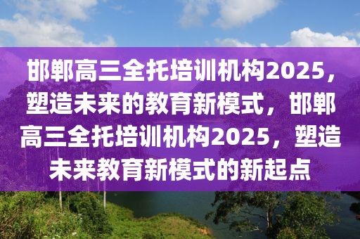 邯鄲高三全托培訓(xùn)機(jī)構(gòu)2025，塑造未來的教育新模式，邯鄲高三全托培訓(xùn)機(jī)構(gòu)2025，塑造未來教育新模式的新起點(diǎn)