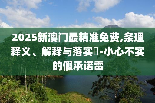2025新澳門最精準免費,條理釋義、解釋與落實?-小心不實的假承諾雷