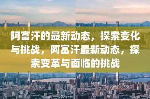 阿富汗的最新動態(tài)，探索變化與挑戰(zhàn)，阿富汗最新動態(tài)，探索變革與面臨的挑戰(zhàn)