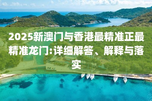 2025新澳門與香港最精準正最精準龍門:詳細解答、解釋與落實