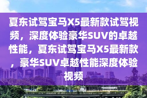 夏東試駕寶馬X5最新款試駕視頻，深度體驗豪華SUV的卓越性能，夏東試駕寶馬X5最新款，豪華SUV卓越性能深度體驗視頻