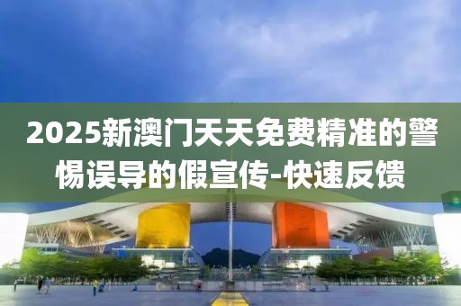 2025新澳門天天免費(fèi)精準(zhǔn)的警惕誤導(dǎo)的假宣傳-快速反饋
