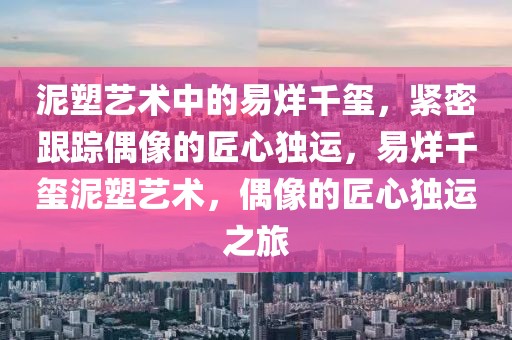 泥塑藝術(shù)中的易烊千璽，緊密跟蹤偶像的匠心獨(dú)運(yùn)，易烊千璽泥塑藝術(shù)，偶像的匠心獨(dú)運(yùn)之旅