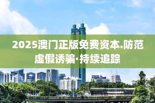 2025澳門正版免費資本.防范虛假誘騙·持續(xù)追蹤