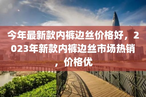 今年最新款內(nèi)褲邊絲價(jià)格好，2023年新款內(nèi)褲邊絲市場(chǎng)熱銷，價(jià)格優(yōu)