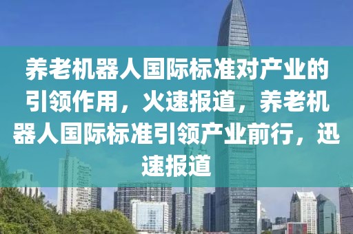 養(yǎng)老機器人國際標準對產(chǎn)業(yè)的引領(lǐng)作用，火速報道，養(yǎng)老機器人國際標準引領(lǐng)產(chǎn)業(yè)前行，迅速報道