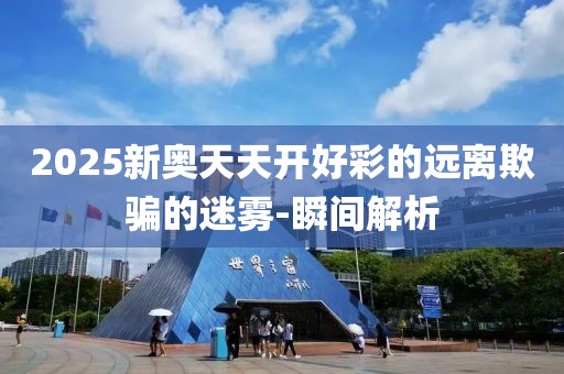 2025新奧天天開好彩的遠(yuǎn)離欺騙的迷霧-瞬間解析
