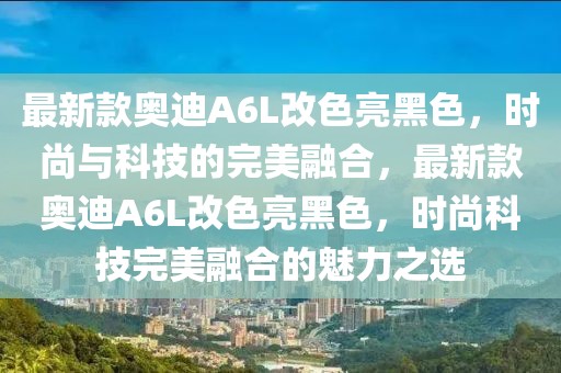 最新款奧迪A6L改色亮黑色，時尚與科技的完美融合，最新款奧迪A6L改色亮黑色，時尚科技完美融合的魅力之選