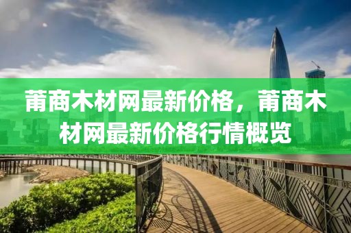 莆商木材網(wǎng)最新價(jià)格，莆商木材網(wǎng)最新價(jià)格行情概覽