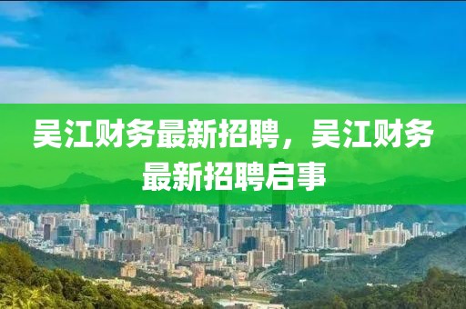 吳江財(cái)務(wù)最新招聘，吳江財(cái)務(wù)最新招聘啟事