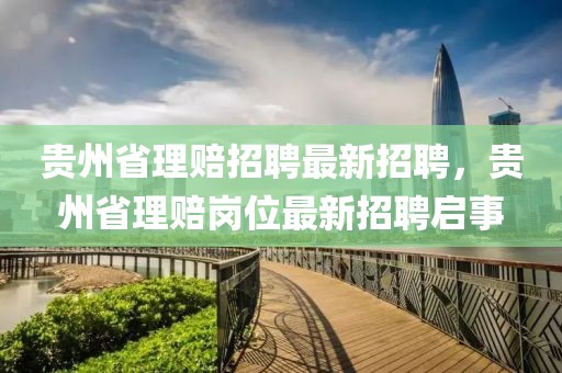 貴州省理賠招聘最新招聘，貴州省理賠崗位最新招聘啟事