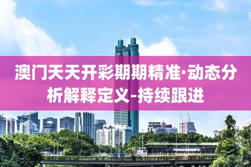 澳門天天開(kāi)彩期期精準(zhǔn)·動(dòng)態(tài)分析解釋定義-持續(xù)跟進(jìn)