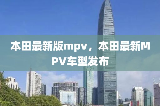本田最新版mpv，本田最新MPV車(chē)型發(fā)布