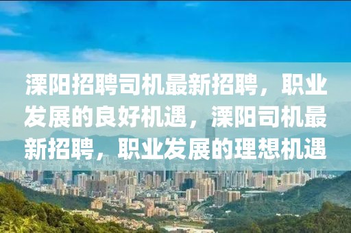 溧陽(yáng)招聘司機(jī)最新招聘，職業(yè)發(fā)展的良好機(jī)遇，溧陽(yáng)司機(jī)最新招聘，職業(yè)發(fā)展的理想機(jī)遇