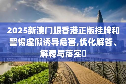 2025新澳門跟香港正版掛牌和警惕虛假誘導(dǎo)危害,優(yōu)化解答、解釋與落實(shí)?