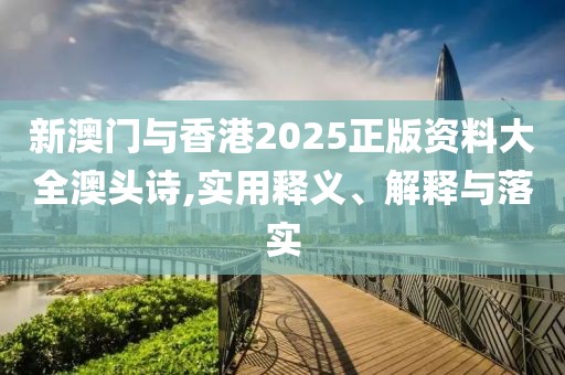 新澳門與香港2025正版資料大全澳頭詩(shī),實(shí)用釋義、解釋與落實(shí)