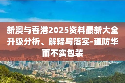 新澳與香港2025資料最新大全升級分析、解釋與落實-謹防華而不實包裝