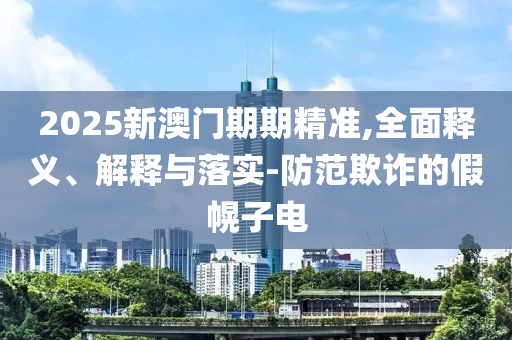 2025新澳門期期精準(zhǔn),全面釋義、解釋與落實(shí)-防范欺詐的假幌子電
