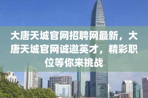 大唐天城官網(wǎng)招聘網(wǎng)最新，大唐天城官網(wǎng)誠(chéng)邀英才，精彩職位等你來(lái)挑戰(zhàn)