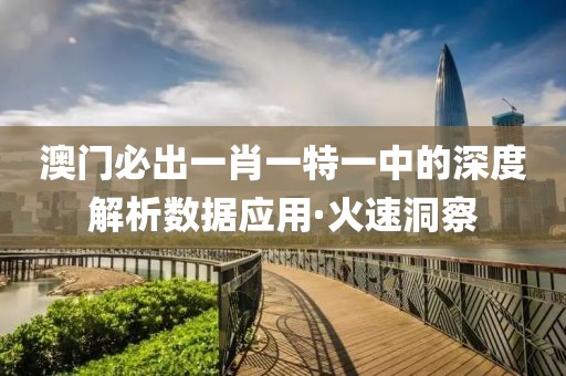 澳門必出一肖一特一中的深度解析數(shù)據(jù)應(yīng)用·火速洞察