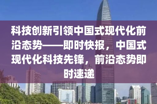 科技創(chuàng)新引領(lǐng)中國(guó)式現(xiàn)代化前沿態(tài)勢(shì)——即時(shí)快報(bào)，中國(guó)式現(xiàn)代化科技先鋒，前沿態(tài)勢(shì)即時(shí)速遞