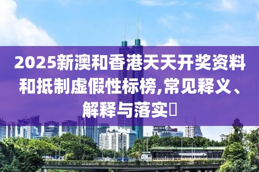 2025新澳和香港天天開獎資料和抵制虛假性標榜,常見釋義、解釋與落實?