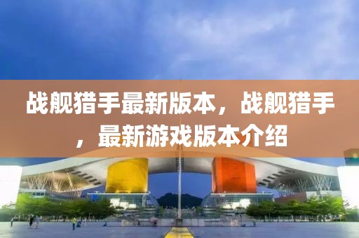 戰(zhàn)艦獵手最新版本，戰(zhàn)艦獵手，最新游戲版本介紹