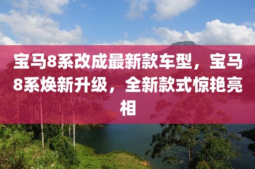 寶馬8系改成最新款車型，寶馬8系煥新升級，全新款式驚艷亮相